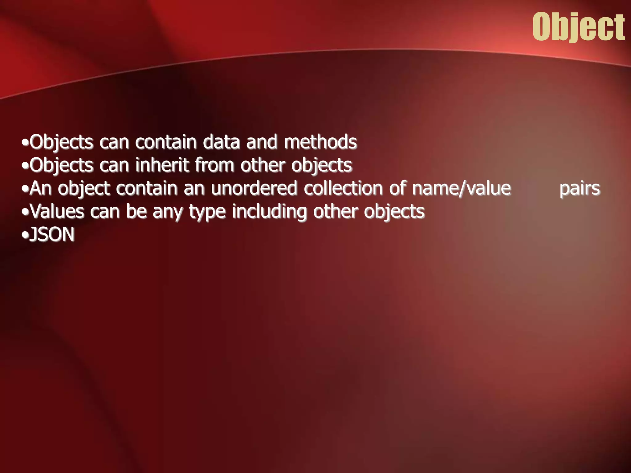 Object 
•Objects can contain data and methods 
•Objects can inherit from other objects 
•An object contain an unordered collection of name/value pairs 
•Values can be any type including other objects 
•JSON 
 