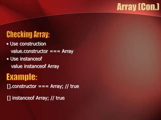 Array (Con.) 
• Use construction 
value.constructor === Array 
• Use instanceof 
value instanceof Array 
[].constructor === Array; // true 
[] instanceof Array; // true 
 