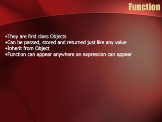 Function 
•They are first class Objects 
•Can be passed, stored and returned just like any value 
•Inherit from Object 
•Function can appear anywhere an expression can appear 
 