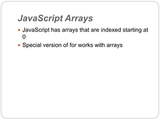 JavaScript Arrays
 JavaScript has arrays that are indexed starting at
0
 Special version of for works with arrays
 