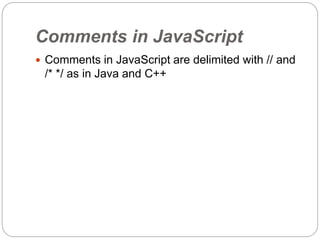 Comments in JavaScript
 Comments in JavaScript are delimited with // and
/* */ as in Java and C++
 