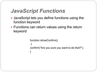 JavaScript Functions
 JavaScript lets you define functions using the
function keyword
 Functions can return values using the return
keyword
function showConfirm()
{
confirm("Are you sure you want to do that?");
}
 
