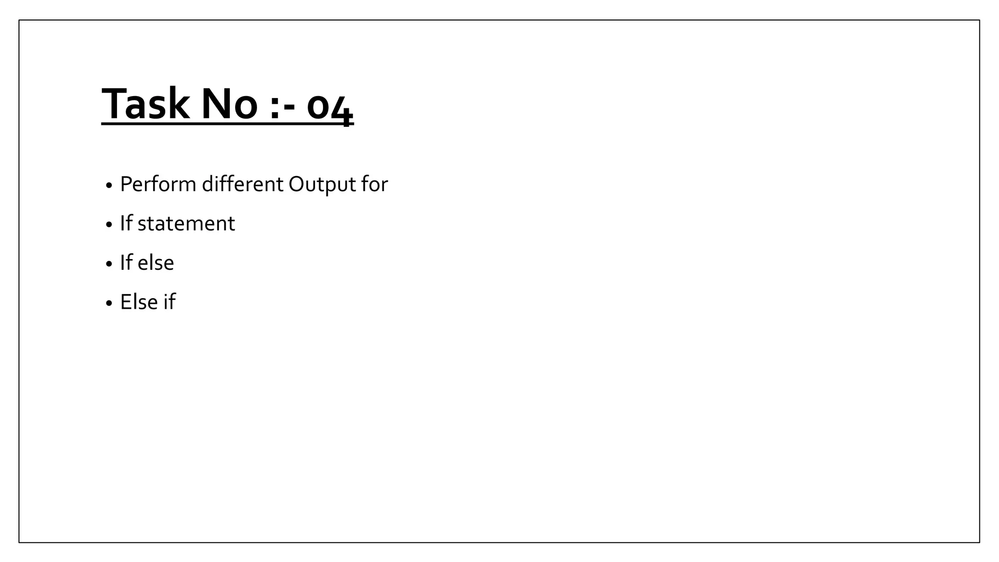 Task No :- 04
• Perform different Output for
• If statement
• If else
• Else if
 