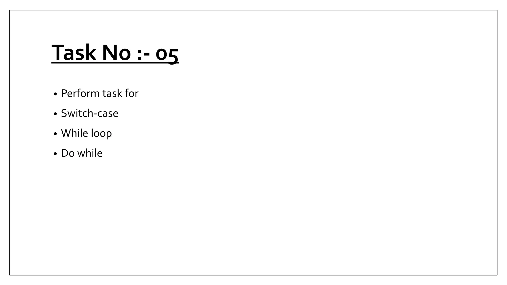 Task No :- 05
• Perform task for
• Switch-case
• While loop
• Do while
 