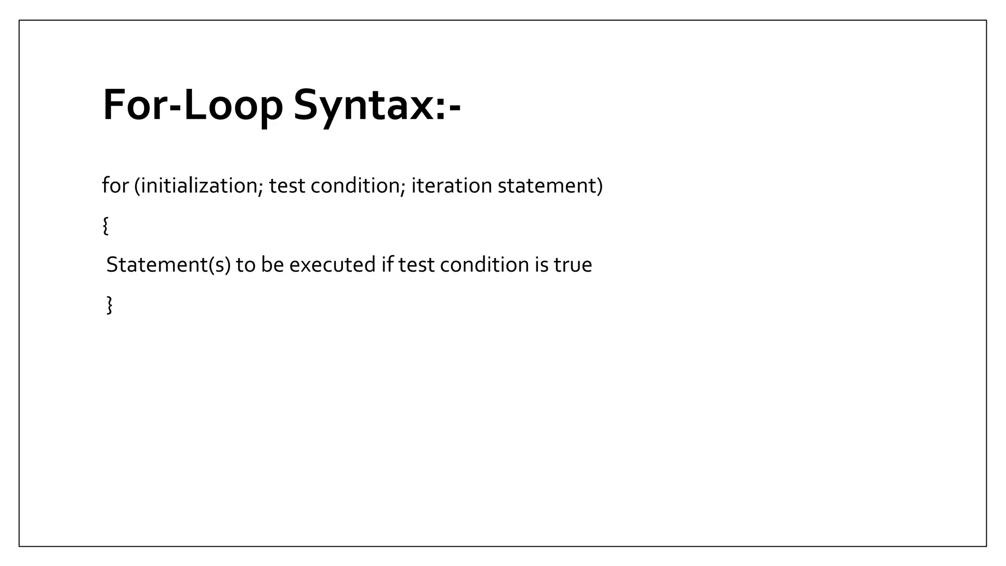 For-Loop Syntax:-
for (initialization; test condition; iteration statement)
{
Statement(s) to be executed if test condition is true
}
 