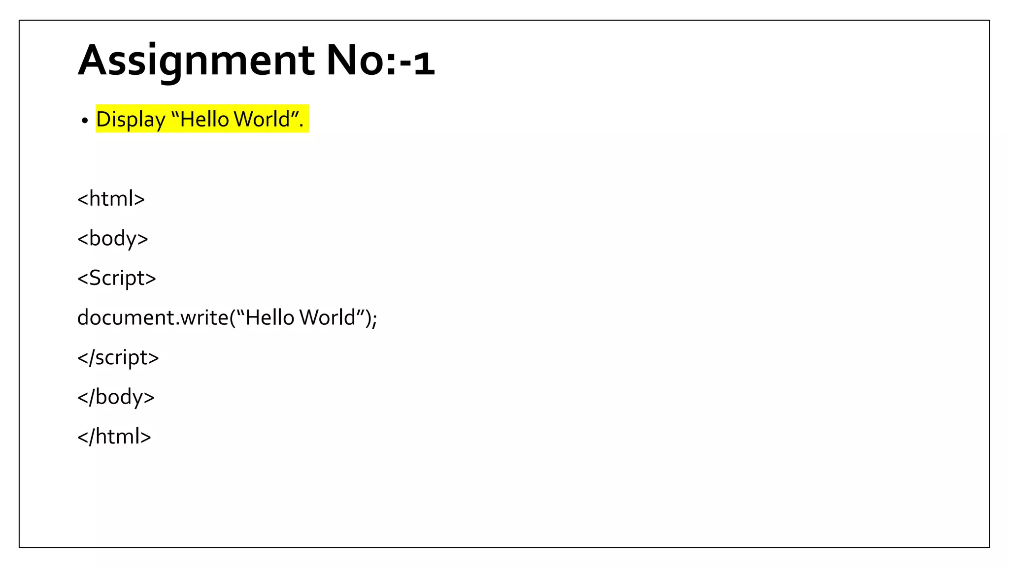 Assignment No:-1
• Display “Hello World”.
<html>
<body>
<Script>
document.write(“Hello World”);
</script>
</body>
</html>
 