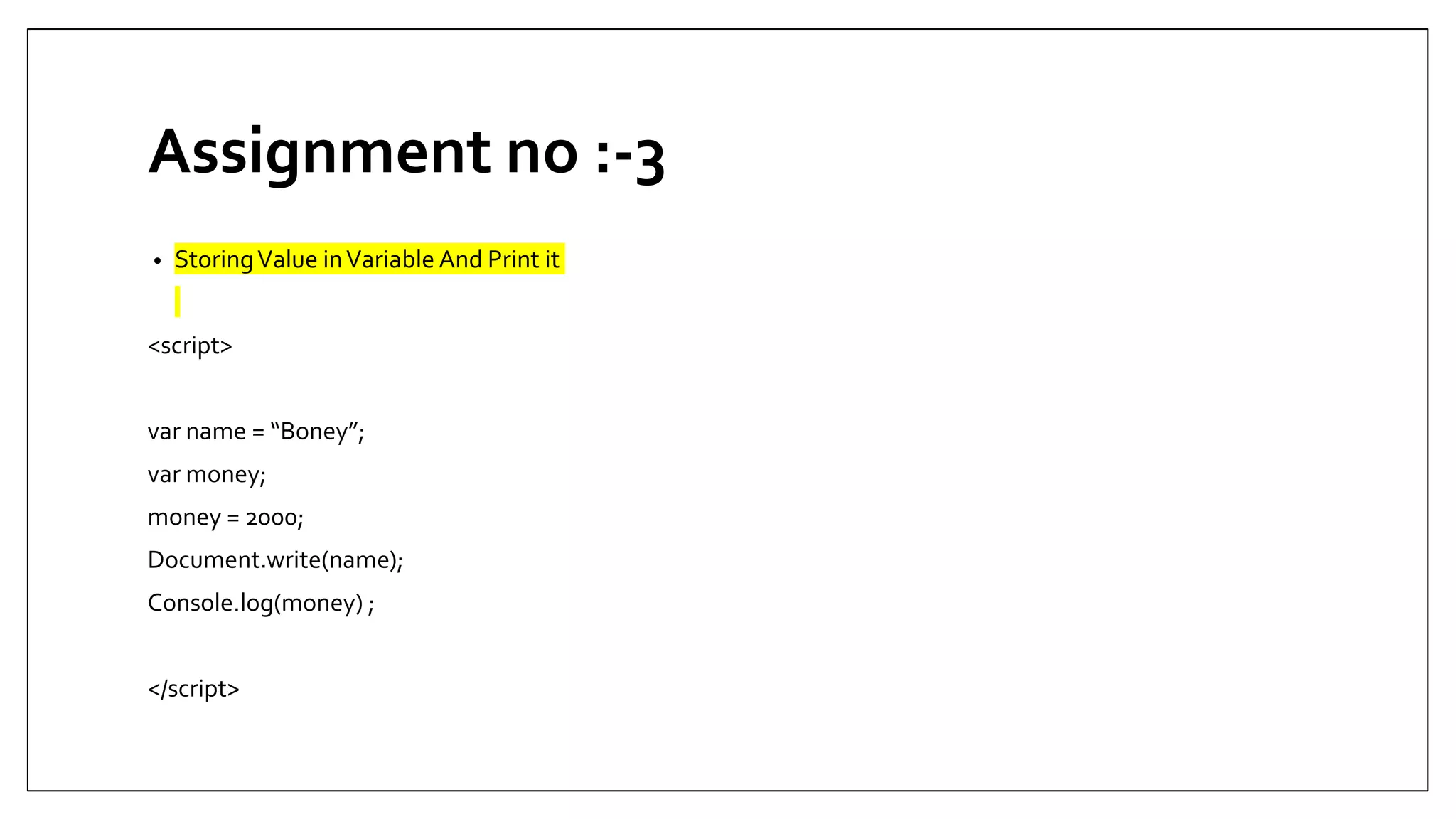 Assignment no :-3
• StoringValue inVariable And Print it
<script>
var name = “Boney”;
var money;
money = 2000;
Document.write(name);
Console.log(money) ;
</script>
 