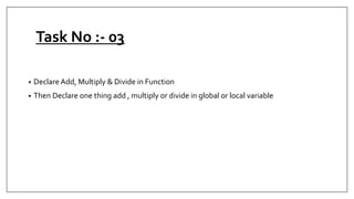 Task No :- 03
• Declare Add, Multiply & Divide in Function
• Then Declare one thing add , multiply or divide in global or local variable
 