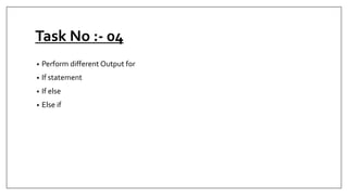 Task No :- 04
• Perform different Output for
• If statement
• If else
• Else if
 