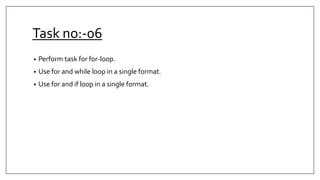 Task no:-06
• Perform task for for-loop.
• Use for and while loop in a single format.
• Use for and if loop in a single format.
 
