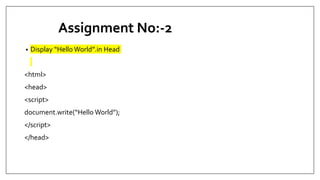 Assignment No:-2
• Display “Hello World”.in Head
<html>
<head>
<script>
document.write(“Hello World”);
</script>
</head>
 