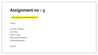 Assignment no :-3
• StoringValue inVariable And Print it
<script>
var name = “Boney”;
var money;
money = 2000;
Document.write(name);
Console.log(money) ;
</script>
 