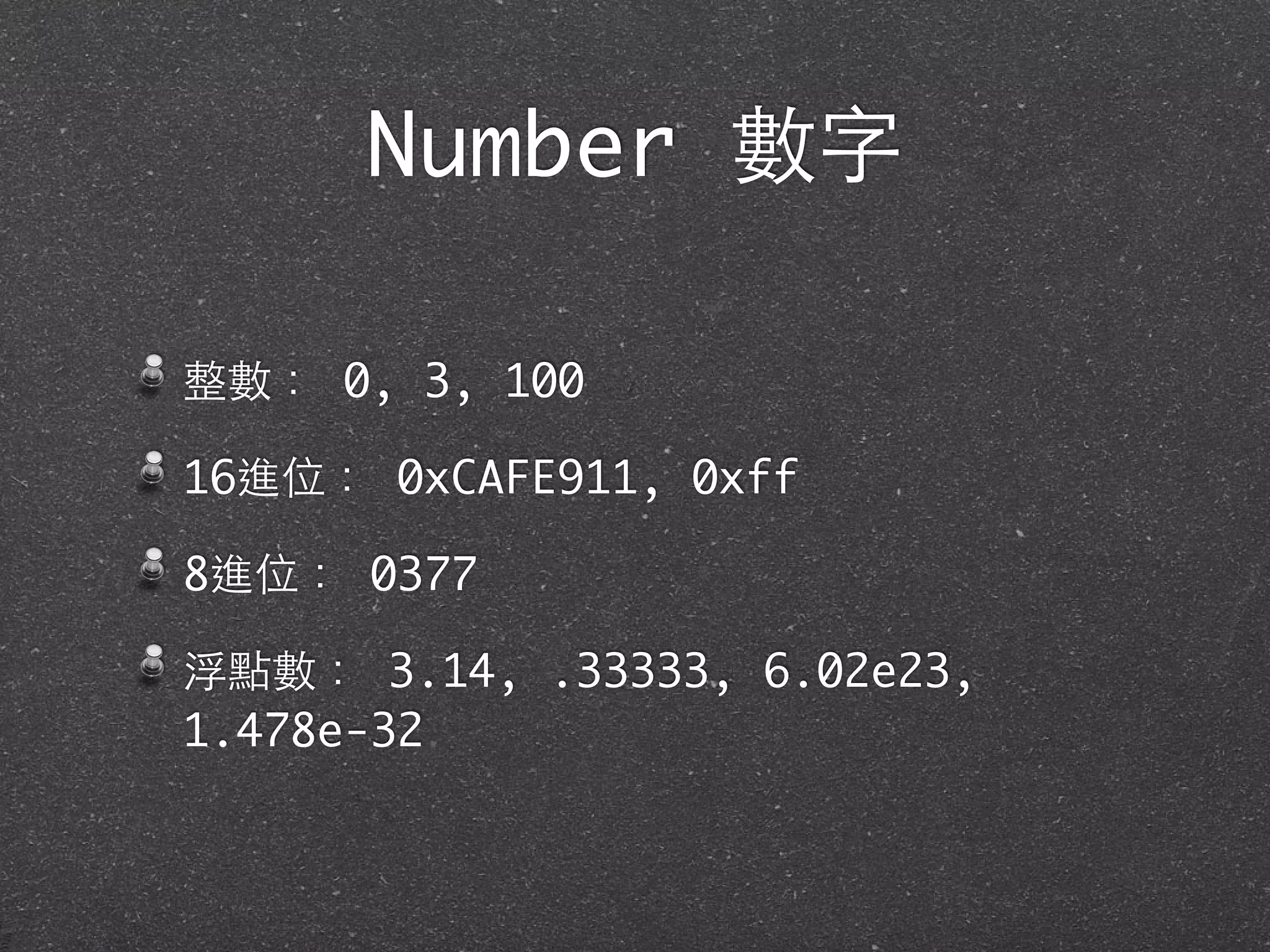Number 數字
整數： 0, 3, 100
16進位： 0xCAFE911, 0xff
8進位： 0377
浮點數： 3.14, .33333, 6.02e23,
1.478e-32
 