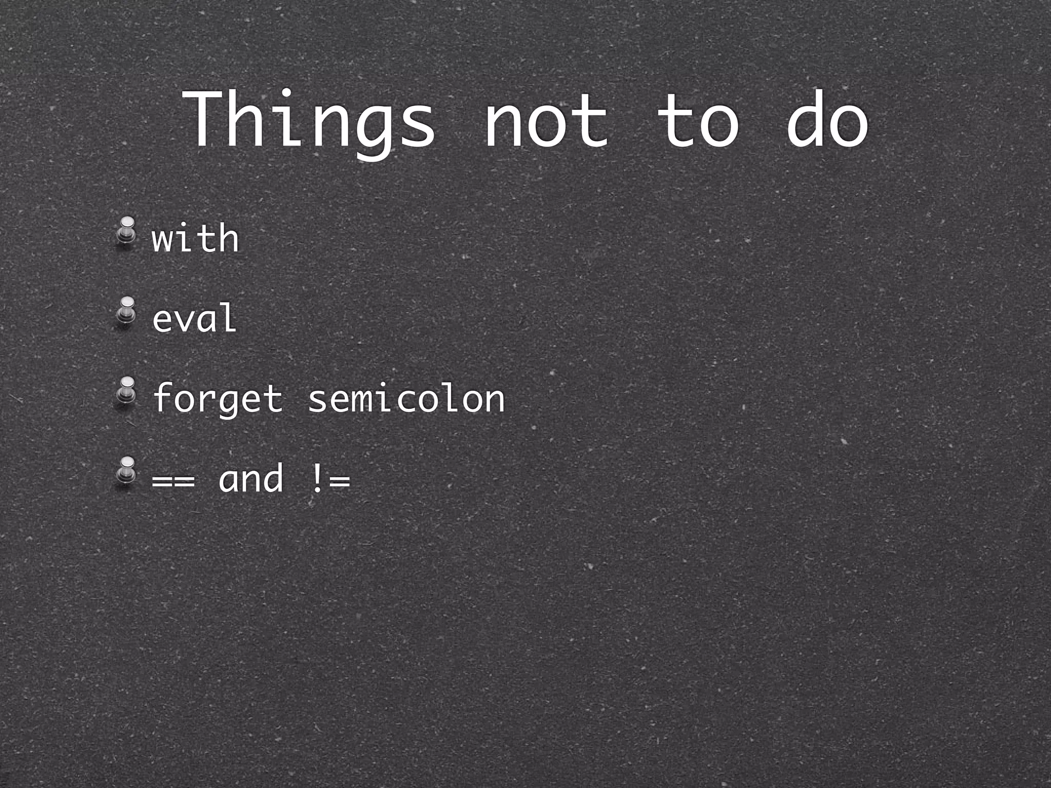 Things not to do
with
eval
forget semicolon
== and !=
 