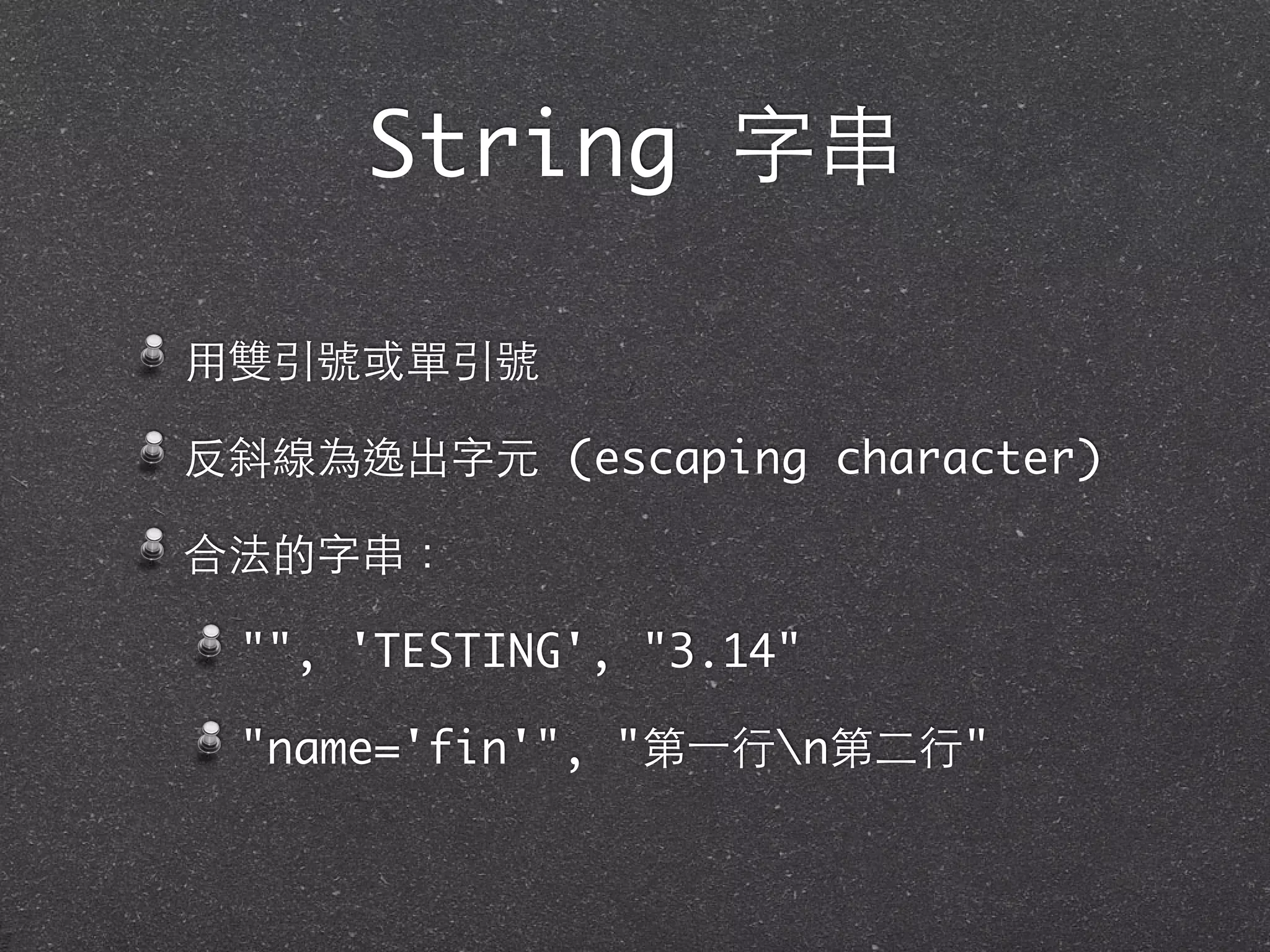 String 字串
⽤用雙引號或單引號
反斜線為逸出字元 (escaping character)
合法的字串：
"", 'TESTING', "3.14"
"name='fin'", "第⼀一⾏行n第⼆二⾏行"
 