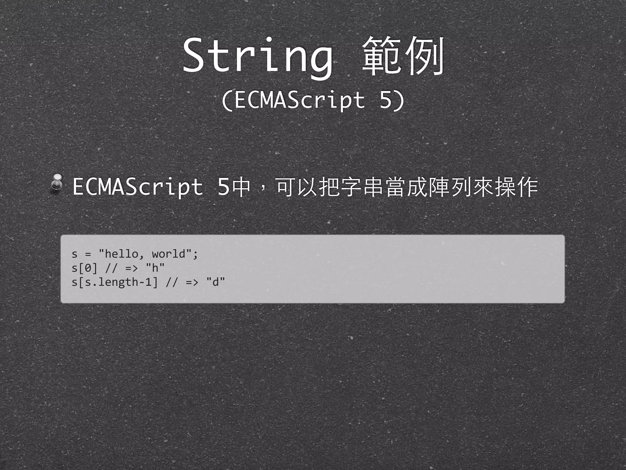 ECMAScript 5中，可以把字串當成陣列來操作
String 範例
(ECMAScript 5)
s	
  =	
  "hello,	
  world";
s[0]	
  //	
  =>	
  "h"	
  
s[s.length-­‐1]	
  //	
  =>	
  "d"
 