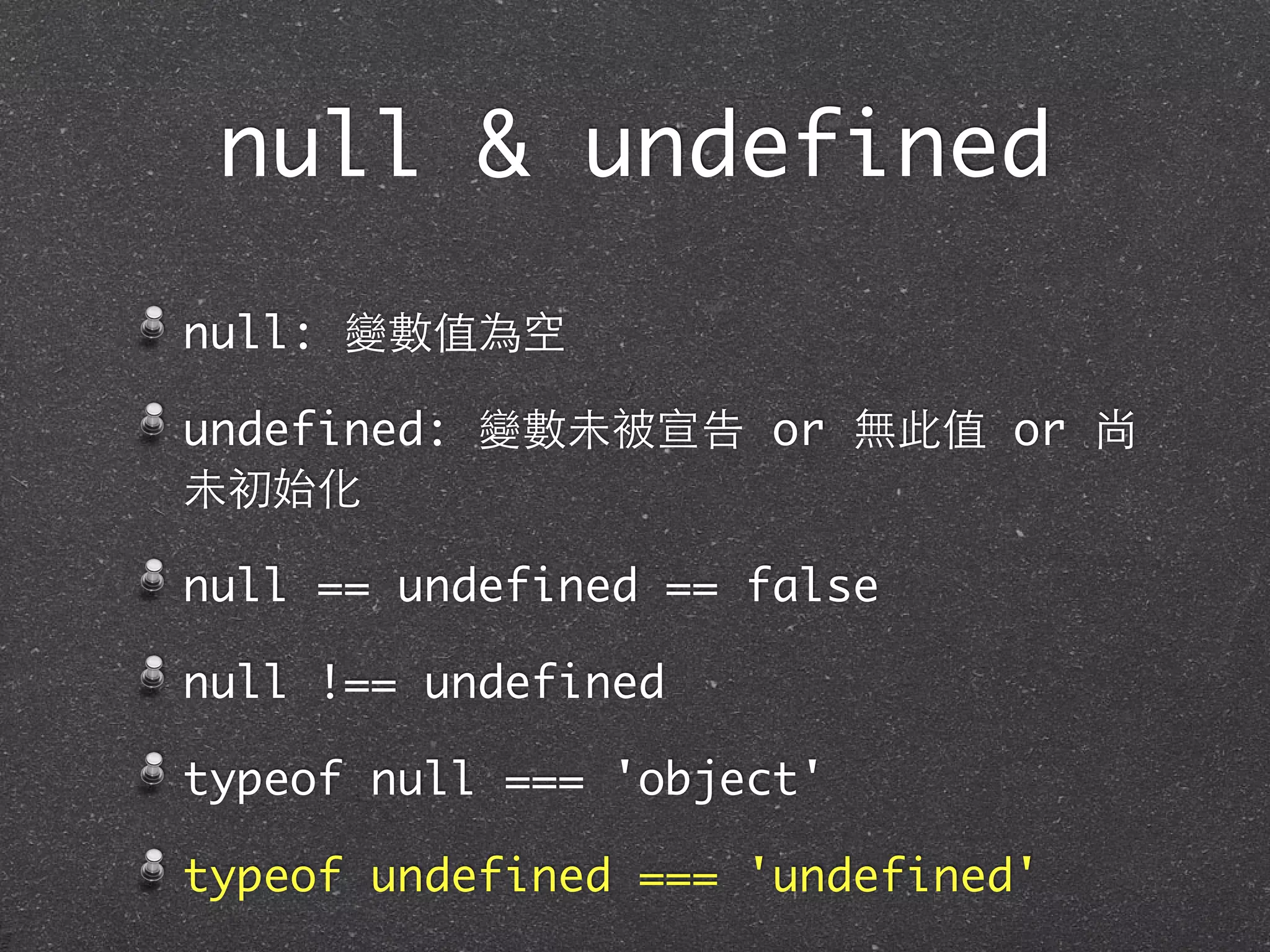 null & undefined
null: 變數值為空
undefined: 變數未被宣告 or 無此值 or 尚
未初始化
null == undefined == false
null !== undefined
typeof null === 'object'
typeof undefined === 'undefined'
 