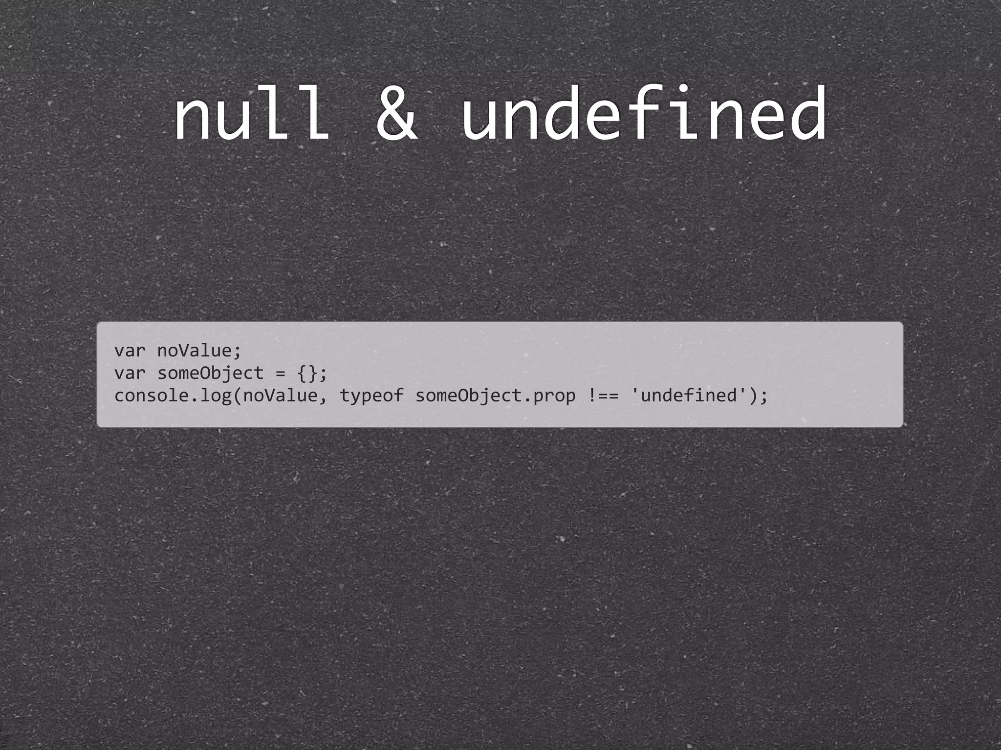 null & undefined
var	
  noValue;
var	
  someObject	
  =	
  {};
console.log(noValue,	
  typeof	
  someObject.prop	
  !==	
  'undefined');
 