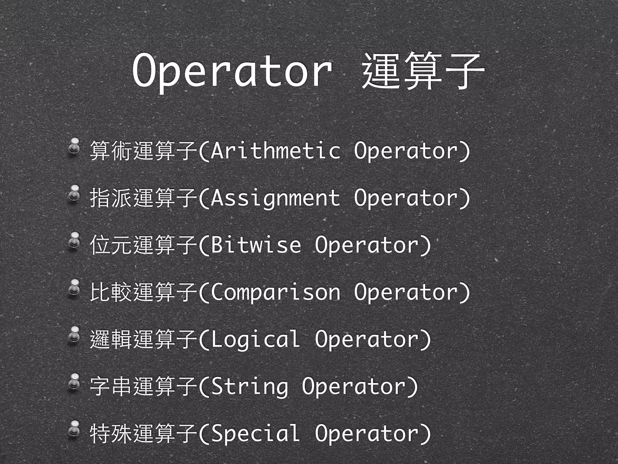 Operator 運算⼦子
算術運算⼦子(Arithmetic Operator)
指派運算⼦子(Assignment Operator)
位元運算⼦子(Bitwise Operator)
⽐比較運算⼦子(Comparison Operator)
邏輯運算⼦子(Logical Operator)
字串運算⼦子(String Operator)
特殊運算⼦子(Special Operator)
 
