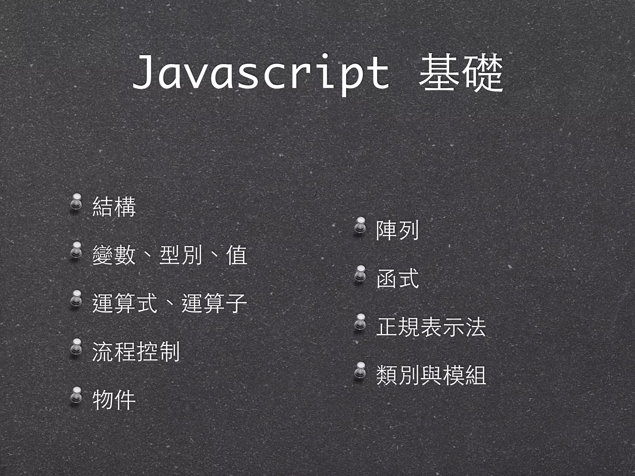 Javascript 基礎
結構
變數、型別、值
運算式、運算⼦子
流程控制
物件
陣列
函式
正規表⽰示法
類別與模組
 