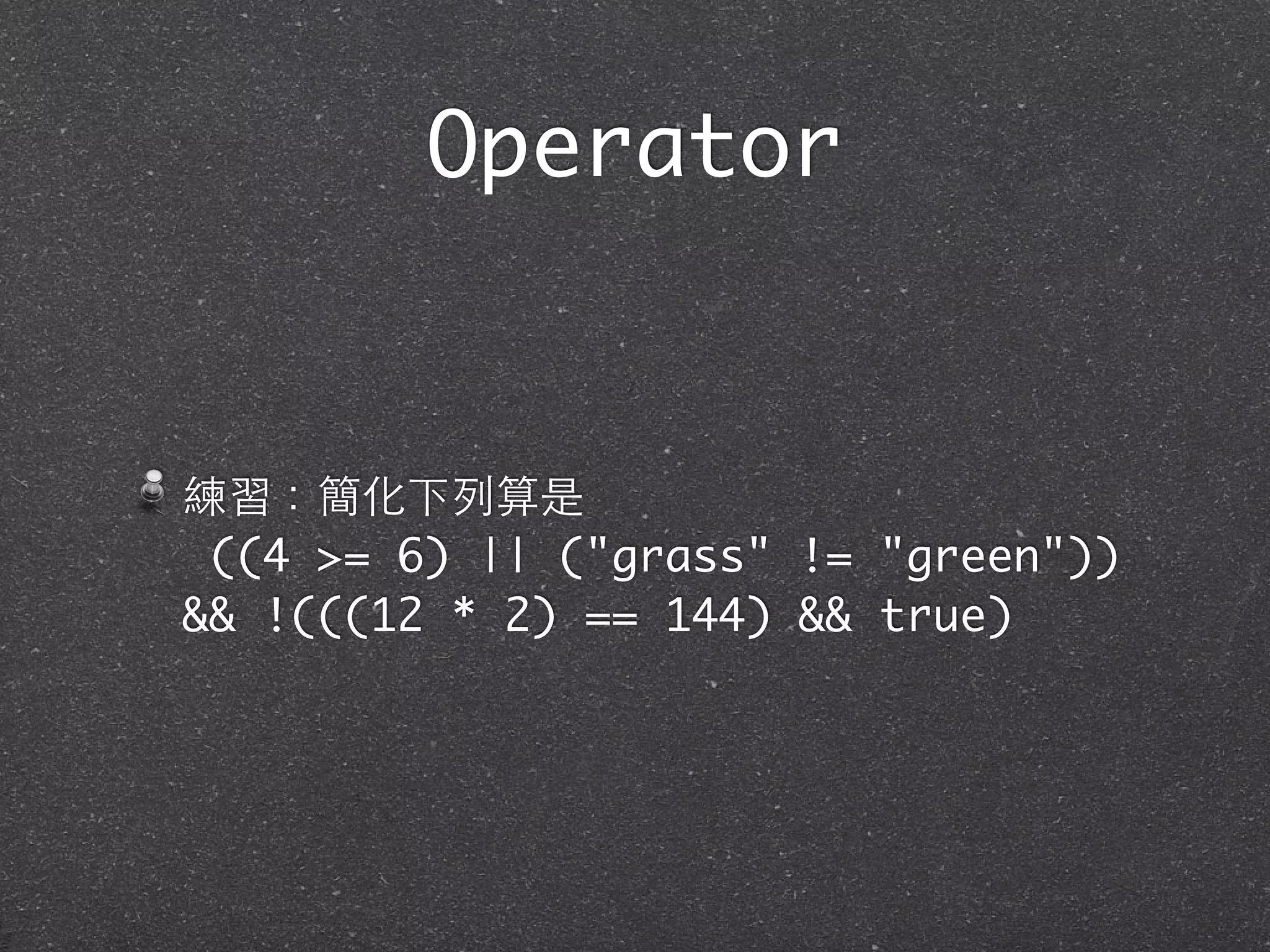 Operator
練習：簡化下列算是
((4 >= 6) || ("grass" != "green"))
&& !(((12 * 2) == 144) && true)
 