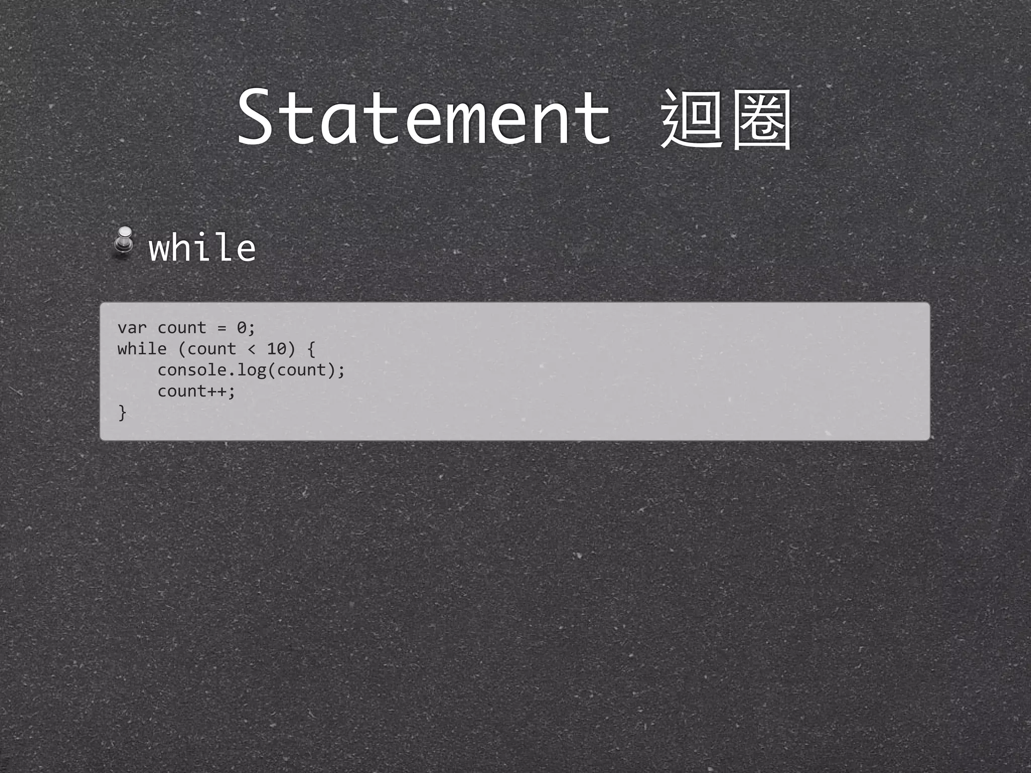 Statement 迴圈
while
var	
  count	
  =	
  0;
while	
  (count	
  <	
  10)	
  {
	
  	
  	
  	
  console.log(count);
	
  	
  	
  	
  count++;	
  
}
 