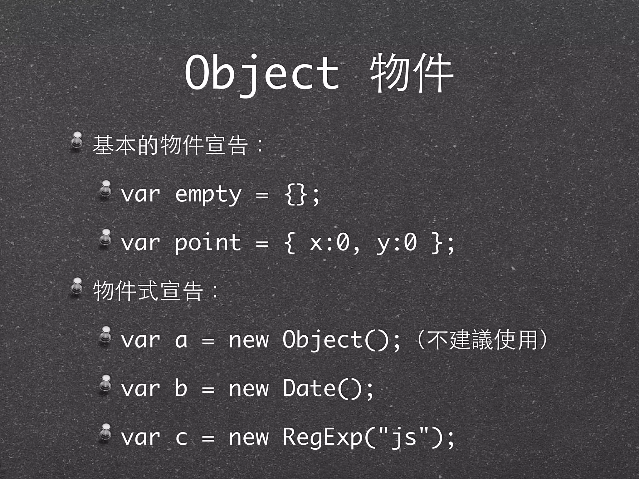 Object 物件
基本的物件宣告：
var empty = {};
var point = { x:0, y:0 };
物件式宣告：
var a = new Object();（不建議使⽤用）
var b = new Date();
var c = new RegExp("js");
 