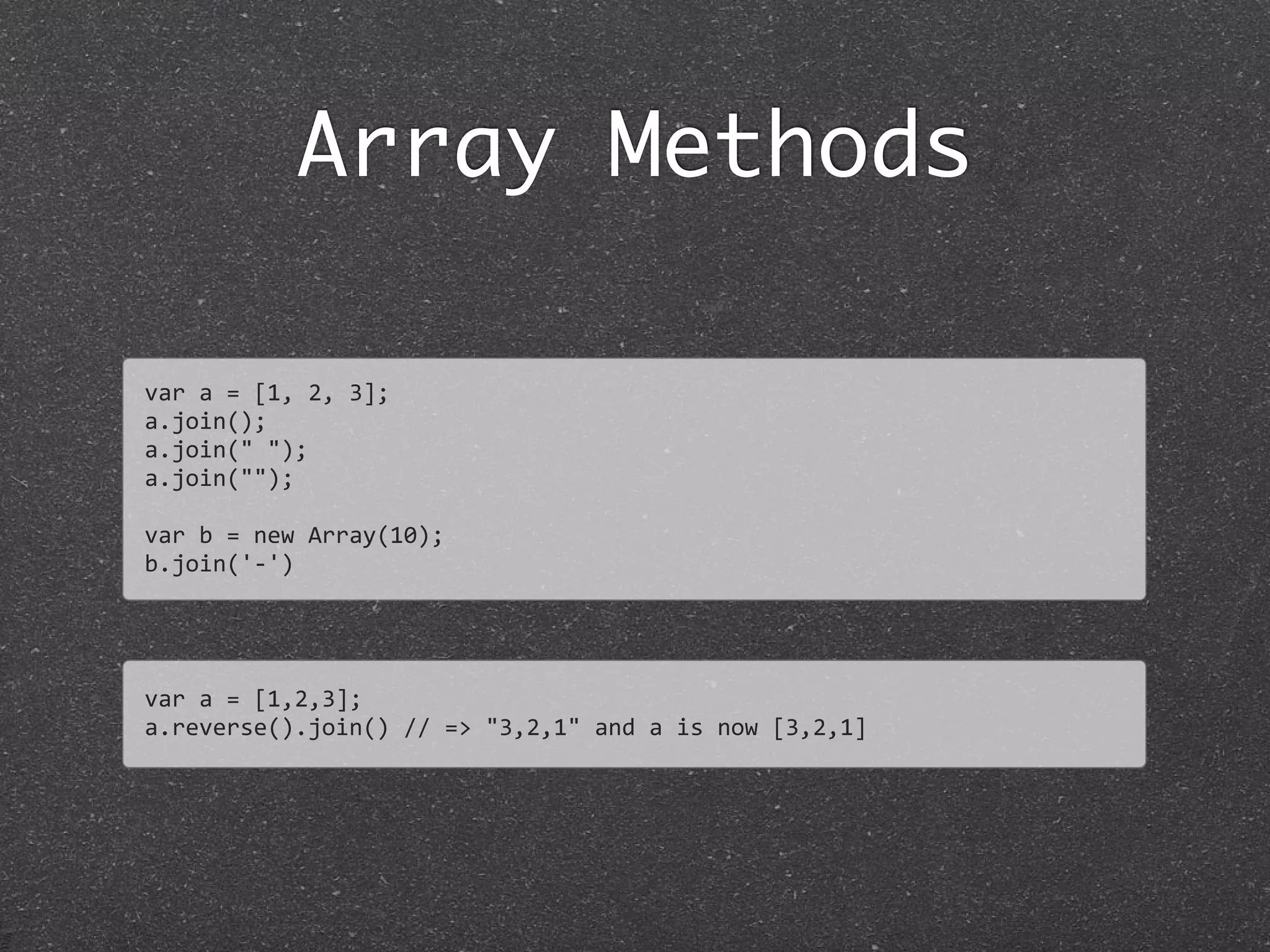 Array Methods
var	
  a	
  =	
  [1,	
  2,	
  3];	
  
a.join();
a.join("	
  ");	
  
a.join("");
var	
  b	
  =	
  new	
  Array(10);	
  
b.join('-­‐')
var	
  a	
  =	
  [1,2,3];
a.reverse().join()	
  //	
  =>	
  "3,2,1"	
  and	
  a	
  is	
  now	
  [3,2,1]
 