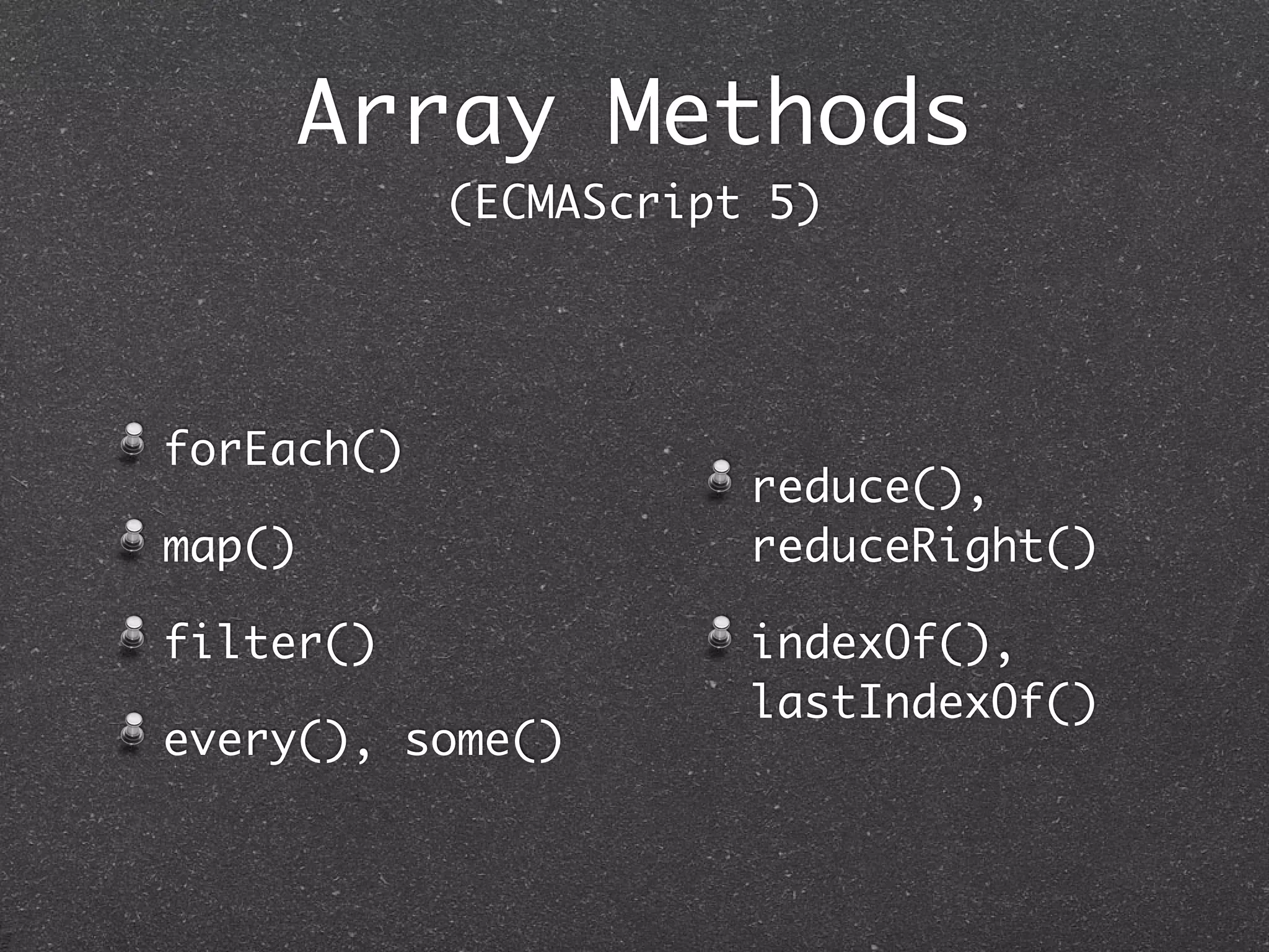 forEach()
map()
filter()
every(), some()
reduce(),
reduceRight()
indexOf(),
lastIndexOf()
Array Methods
(ECMAScript 5)
 