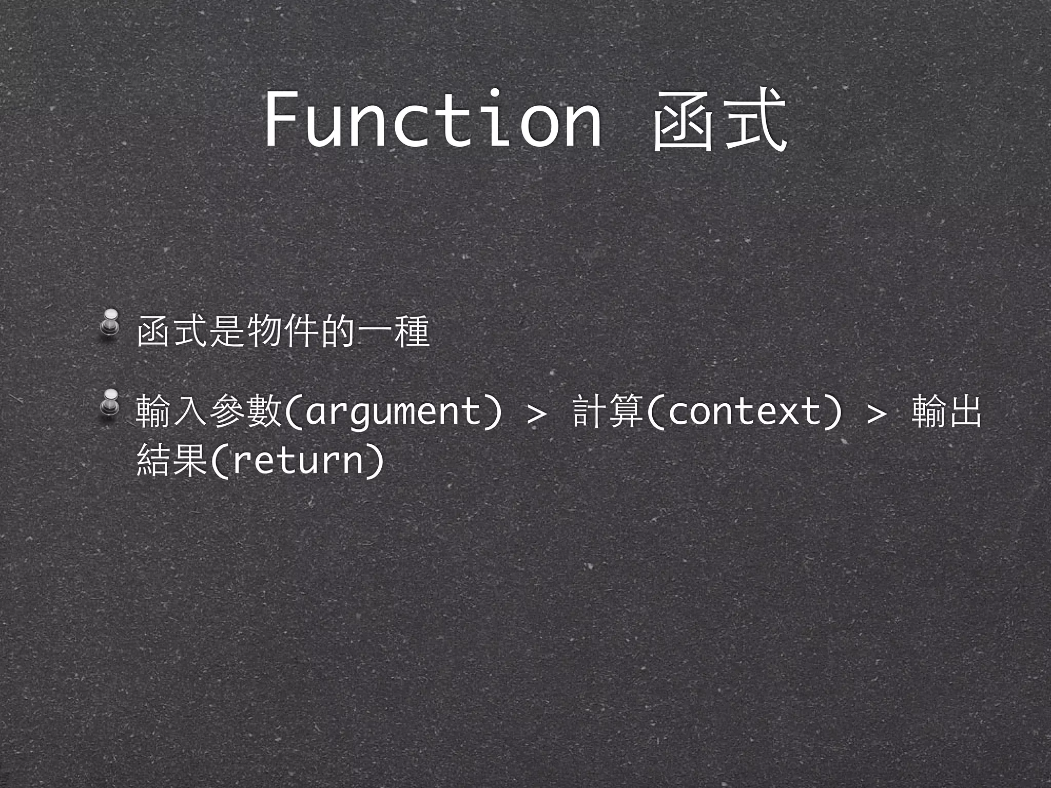 函式是物件的⼀一種
輸⼊入參數(argument) > 計算(context) > 輸出
結果(return)
Function 函式
 
