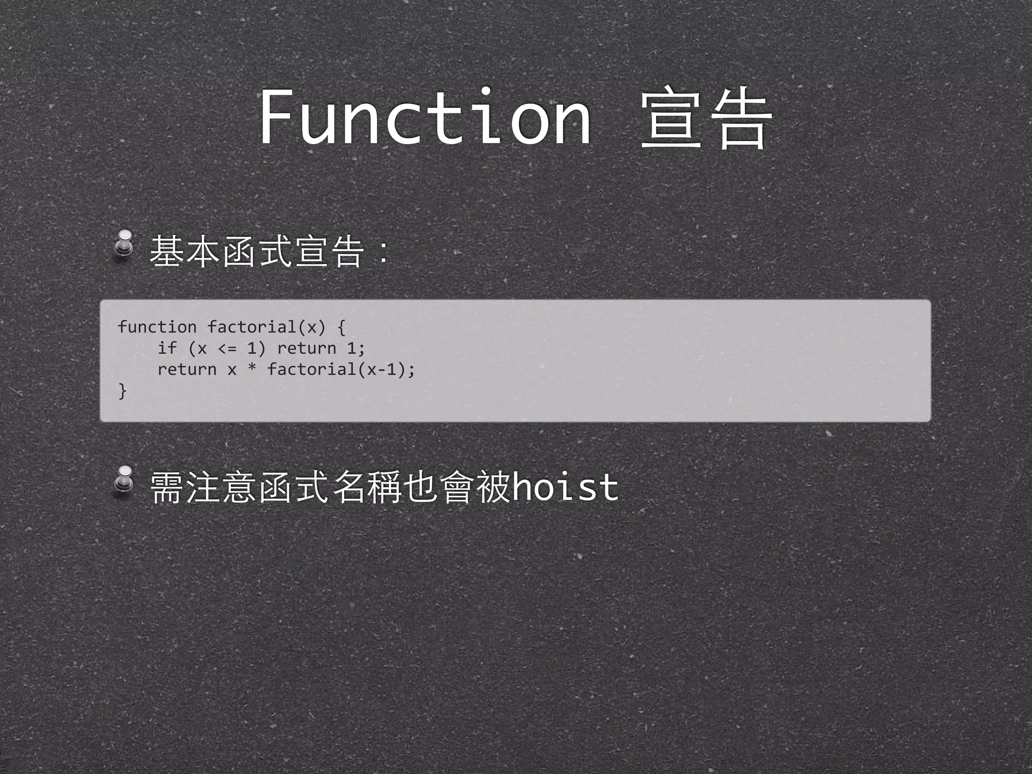 Function 宣告
基本函式宣告：
需注意函式名稱也會被hoist
function	
  factorial(x)	
  {	
  
	
  	
  	
  	
  if	
  (x	
  <=	
  1)	
  return	
  1;	
  
	
  	
  	
  	
  return	
  x	
  *	
  factorial(x-­‐1);	
  
}	
  
 