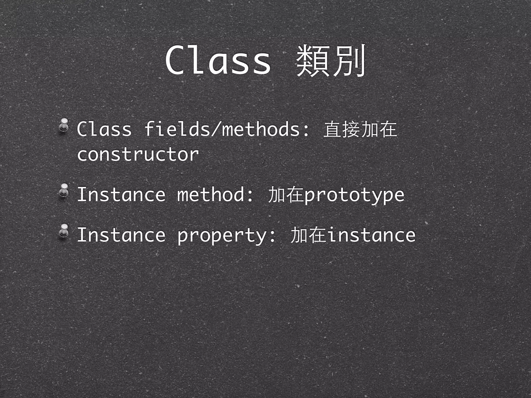 Class 類別
Class fields/methods: 直接加在
constructor
Instance method: 加在prototype
Instance property: 加在instance
 