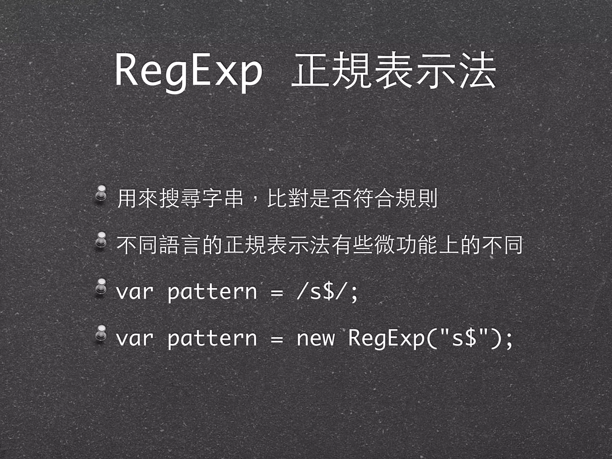 RegExp 正規表⽰示法
⽤用來搜尋字串，⽐比對是否符合規則
不同語⾔言的正規表⽰示法有些微功能上的不同
var pattern = /s$/;
var pattern = new RegExp("s$");
 