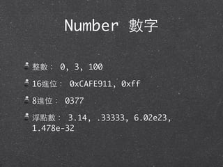 Number 數字
整數： 0, 3, 100
16進位： 0xCAFE911, 0xff
8進位： 0377
浮點數： 3.14, .33333, 6.02e23,
1.478e-32
 