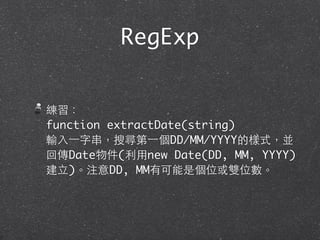 RegExp
練習：
function extractDate(string)
輸⼊入⼀一字串，搜尋第⼀一個DD/MM/YYYY的樣式，並
回傳Date物件(利⽤用new Date(DD, MM, YYYY)
建⽴立)。注意DD, MM有可能是個位或雙位數。
 