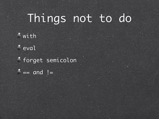 Things not to do
with
eval
forget semicolon
== and !=
 