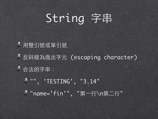 String 字串
⽤用雙引號或單引號
反斜線為逸出字元 (escaping character)
合法的字串：
"", 'TESTING', "3.14"
"name='fin'", "第⼀一⾏行n第⼆二⾏行"
 