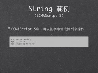 ECMAScript 5中，可以把字串當成陣列來操作
String 範例
(ECMAScript 5)
s	
  =	
  "hello,	
  world";
s[0]	
  //	
  =>	
  "h"	
  
s[s.length-­‐1]	
  //	
  =>	
  "d"
 