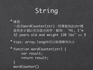 練習：
⼀一函式wordCounter(str)，回傳值為此str裡
⾯面有多少個以空⽩白區分的字。範例： "Hi, I'm
32 years old and weight 120 lbs" >> 9
tips: array.length可以取得陣列⼤大⼩小
function wordCounter(str) {
var result;
return result;
}
wordCounter()
String
 