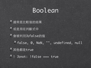 Boolean
通常是⽐比較後的結果
或是⽤用在判斷式中
會被判別為false的值
false, 0, NaN, "", undefined, null
其他都是true
! 為not: !false === true
 