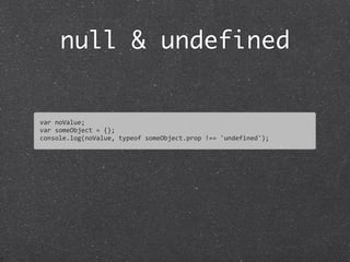 null & undefined
var	
  noValue;
var	
  someObject	
  =	
  {};
console.log(noValue,	
  typeof	
  someObject.prop	
  !==	
  'undefined');
 