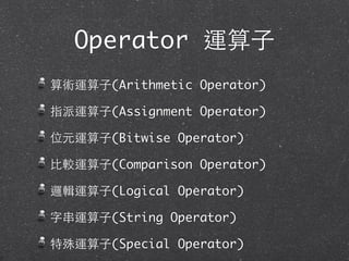 Operator 運算⼦子
算術運算⼦子(Arithmetic Operator)
指派運算⼦子(Assignment Operator)
位元運算⼦子(Bitwise Operator)
⽐比較運算⼦子(Comparison Operator)
邏輯運算⼦子(Logical Operator)
字串運算⼦子(String Operator)
特殊運算⼦子(Special Operator)
 