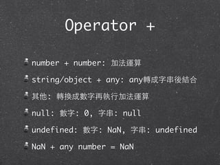 Operator +
number + number: 加法運算
string/object + any: any轉成字串後結合
其他: 轉換成數字再執⾏行加法運算
null: 數字: 0, 字串: null
undefined: 數字: NaN, 字串: undefined
NaN + any number = NaN
 