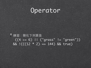 Operator
練習：簡化下列算是
((4 >= 6) || ("grass" != "green"))
&& !(((12 * 2) == 144) && true)
 