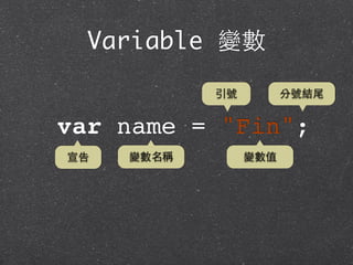 Variable 變數
var name = "Fin";
宣告 變數名稱 變數值
引號 分號結尾
 
