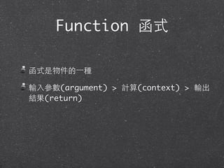 函式是物件的⼀一種
輸⼊入參數(argument) > 計算(context) > 輸出
結果(return)
Function 函式
 