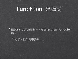 Function 建構式
既然function是物件，那麼可以new Function
嗎？
可以，但千萬不要⽤用...
 