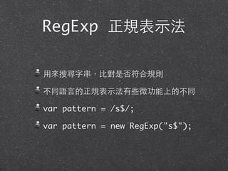 RegExp 正規表⽰示法
⽤用來搜尋字串，⽐比對是否符合規則
不同語⾔言的正規表⽰示法有些微功能上的不同
var pattern = /s$/;
var pattern = new RegExp("s$");
 
