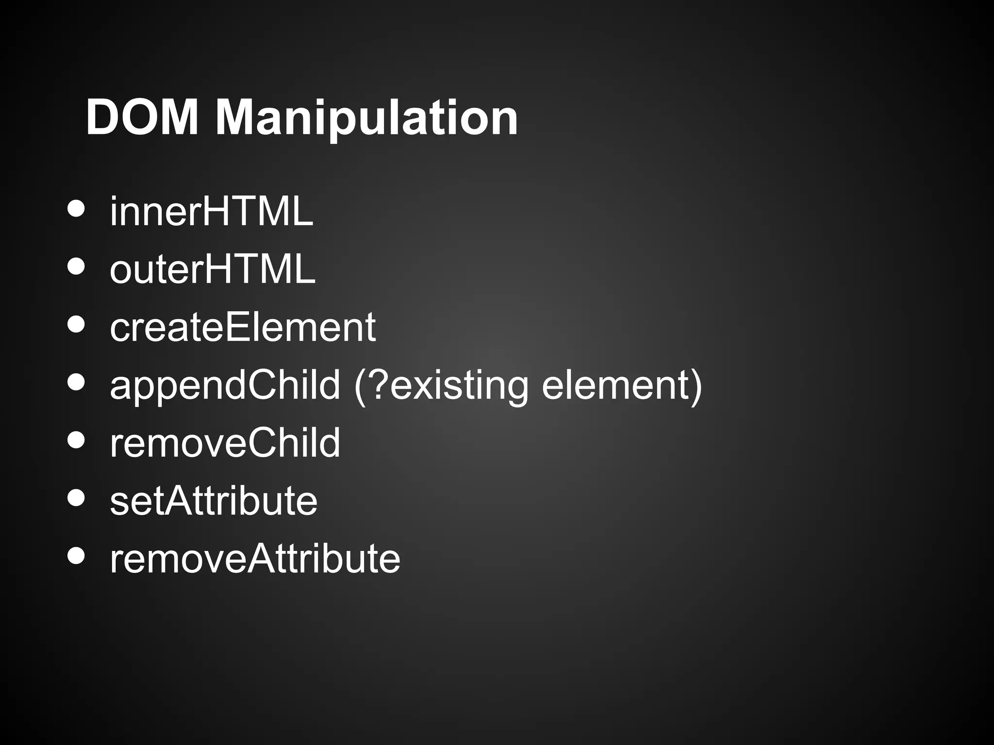 DOM Manipulation • innerHTML • outerHTML • createElement • appendChild (?existing element) • removeChild • setAttribute • removeAttribute 