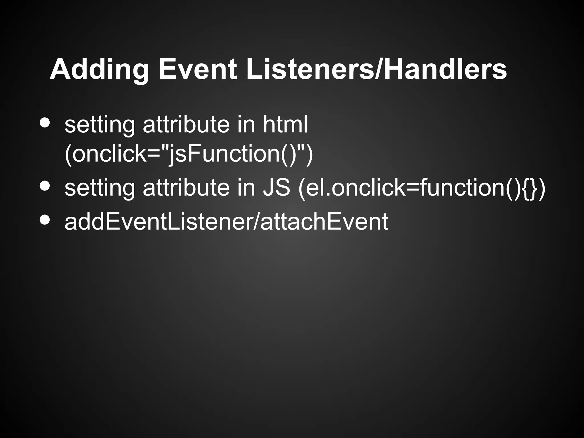 Adding Event Listeners/Handlers • setting attribute in html (onclick="jsFunction()") • setting attribute in JS (el.onclick=function(){}) • addEventListener/attachEvent 